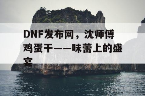 DNF发布网，沈师傅鸡蛋干——味蕾上的盛宴