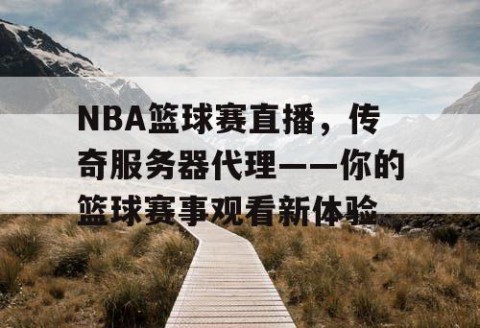 NBA篮球赛直播，传奇服务器代理——你的篮球赛事观看新体验