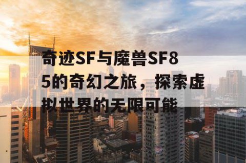 奇迹SF与魔兽SF85的奇幻之旅，探索虚拟世界的无限可能