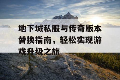 地下城私服与传奇版本替换指南，轻松实现游戏升级之旅