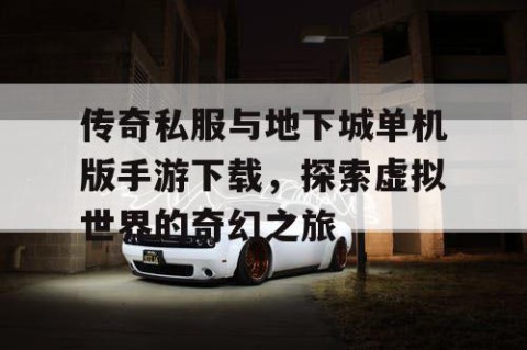 传奇私服与地下城单机版手游下载，探索虚拟世界的奇幻之旅