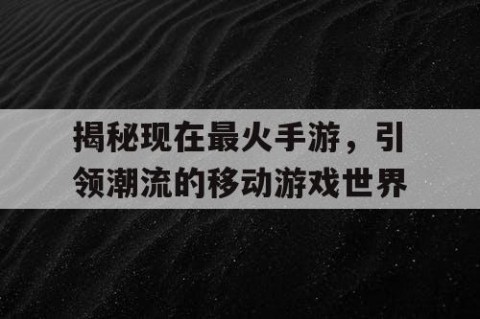 揭秘现在最火手游，引领潮流的移动游戏世界