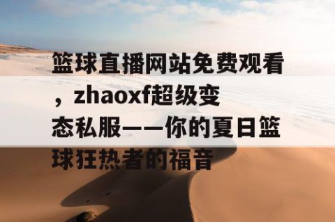 篮球直播网站免费观看，zhaoxf超级变态私服——你的夏日篮球狂热者的福音
