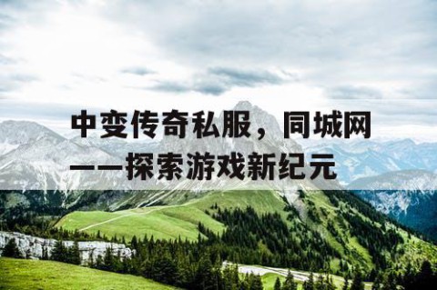 中变传奇私服，同城网——探索游戏新纪元