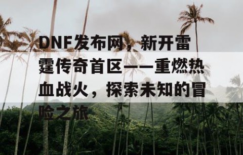 DNF发布网，新开雷霆传奇首区——重燃热血战火，探索未知的冒险之旅