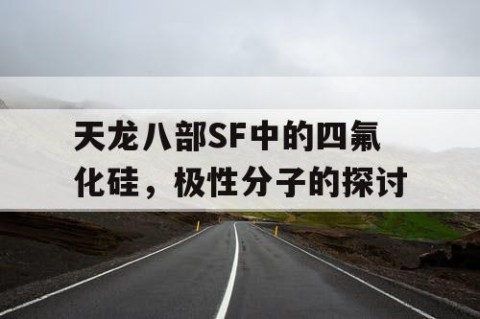 天龙八部SF中的四氟化硅，极性分子的探讨