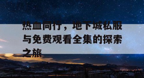 热血同行，地下城私服与免费观看全集的探索之旅