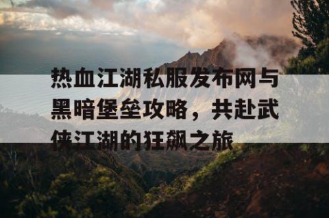 热血江湖私服发布网与黑暗堡垒攻略，共赴武侠江湖的狂飙之旅