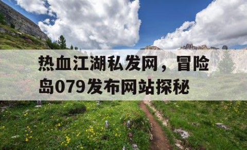 热血江湖私发网，冒险岛079发布网站探秘