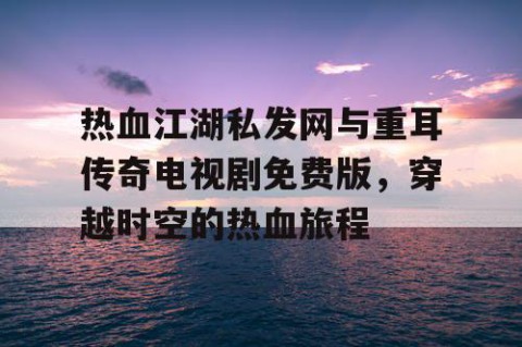 热血江湖私发网与重耳传奇电视剧免费版，穿越时空的热血旅程