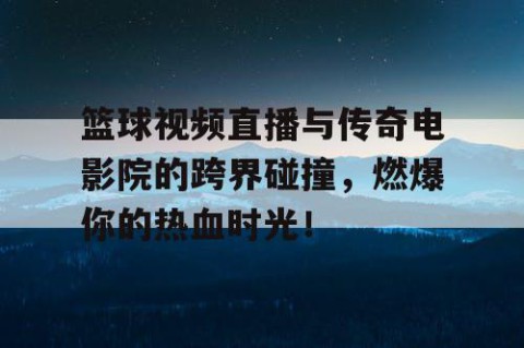 篮球视频直播与传奇电影院的跨界碰撞，燃爆你的热血时光！