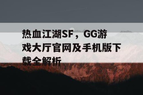 热血江湖SF，GG游戏大厅官网及手机版下载全解析