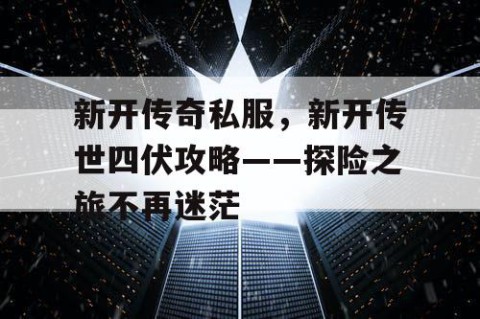 新开传奇私服，新开传世四伏攻略——探险之旅不再迷茫