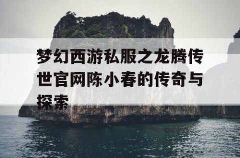 梦幻西游私服之龙腾传世官网陈小春的传奇与探索