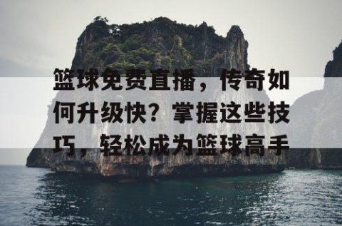 篮球免费直播，传奇如何升级快？掌握这些技巧，轻松成为篮球高手