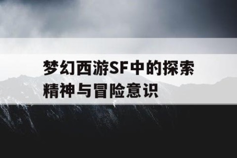 梦幻西游SF中的探索精神与冒险意识