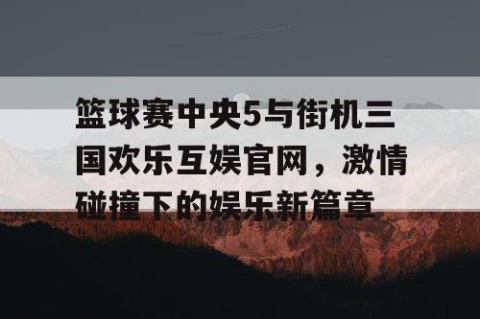 篮球赛中央5与街机三国欢乐互娱官网，激情碰撞下的娱乐新篇章
