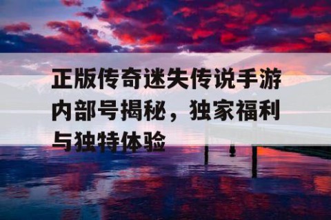正版传奇迷失传说手游内部号揭秘，独家福利与独特体验