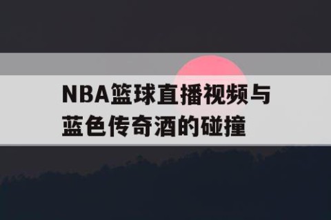 NBA篮球直播视频与蓝色传奇酒的碰撞