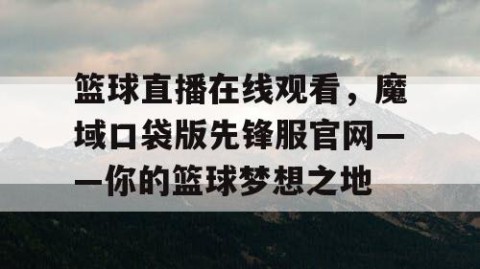 篮球直播在线观看,魔域口袋版先锋服官网——你的篮球梦想之地