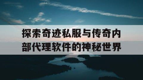 探索奇迹私服与传奇内部代理软件的神秘世界