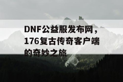 DNF公益服发布网，176复古传奇客户端的奇妙之旅