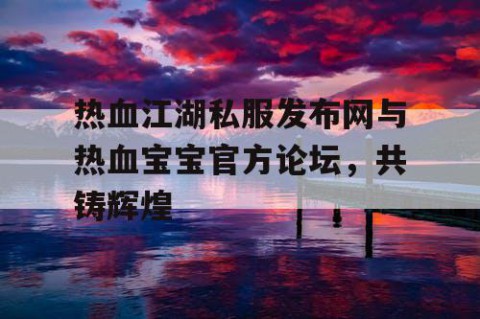 热血江湖私服发布网与热血宝宝官方论坛，共铸辉煌