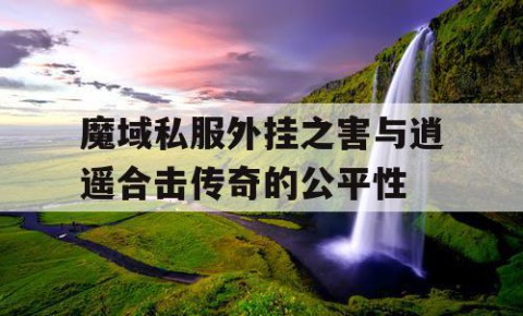 魔域私服外挂之害与逍遥合击传奇的公平性