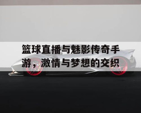 篮球直播与魅影传奇手游,激情与梦想的交织