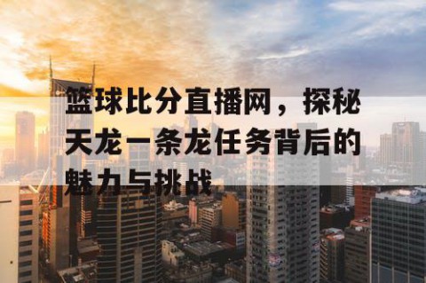 篮球比分直播网，探秘天龙一条龙任务背后的魅力与挑战