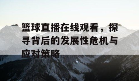 篮球直播在线观看，探寻背后的发展性危机与应对策略
