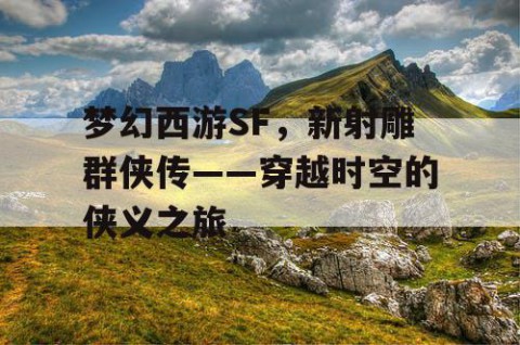 梦幻西游SF，新射雕群侠传——穿越时空的侠义之旅
