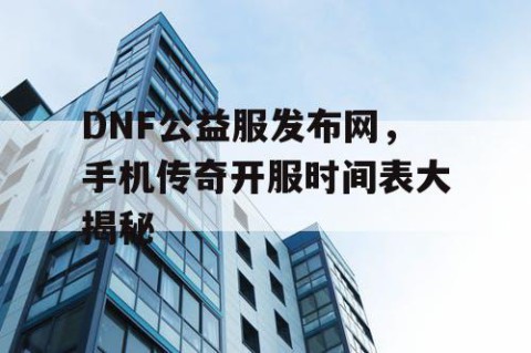 DNF公益服发布网，手机传奇开服时间表大揭秘