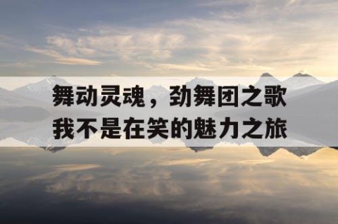舞动灵魂，劲舞团之歌我不是在笑的魅力之旅