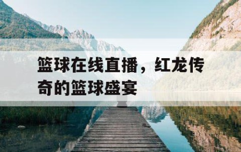 篮球在线直播，红龙传奇的篮球盛宴