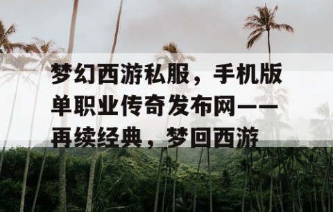 梦幻西游私服，手机版单职业传奇发布网——再续经典，梦回西游