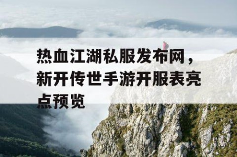 热血江湖私服发布网，新开传世手游开服表亮点预览