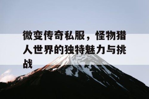 微变传奇私服，怪物猎人世界的独特魅力与挑战