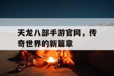 天龙八部手游官网，传奇世界的新篇章