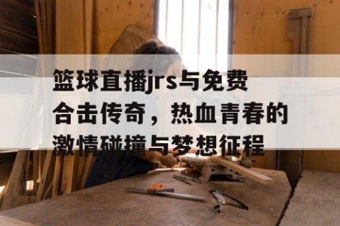 篮球直播jrs与免费合击传奇，热血青春的激情碰撞与梦想征程
