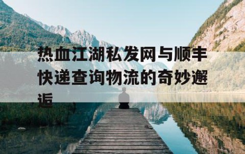 热血江湖私发网与顺丰快递查询物流的奇妙邂逅