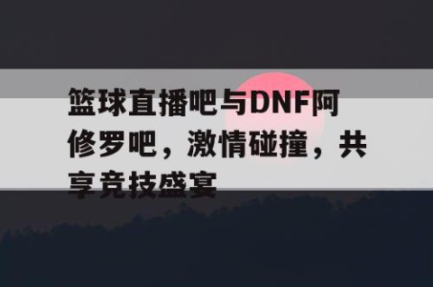 篮球直播吧与DNF阿修罗吧，激情碰撞，共享竞技盛宴