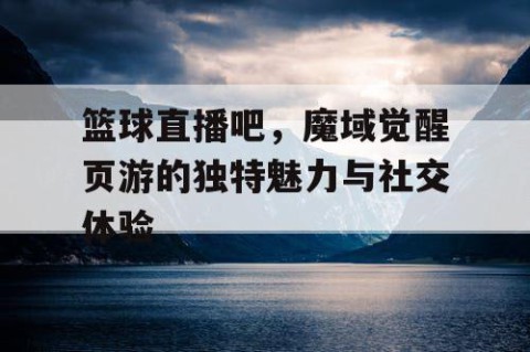 篮球直播吧，魔域觉醒页游的独特魅力与社交体验