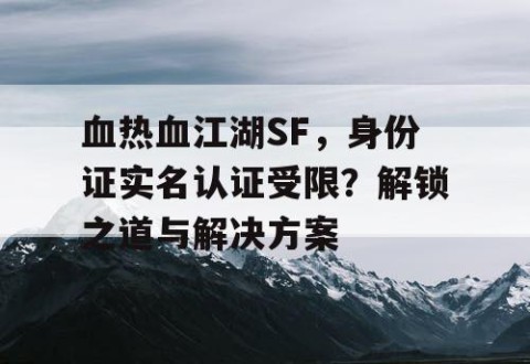 血热血江湖SF，身份证实名认证受限？解锁之道与解决方案