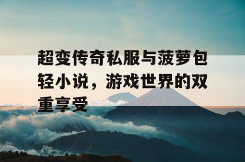 超变传奇私服与菠萝包轻小说，游戏世界的双重享受