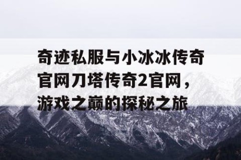 奇迹私服与小冰冰传奇官网刀塔传奇2官网，游戏之巅的探秘之旅