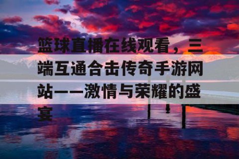 篮球直播在线观看,三端互通合击传奇手游网站——激情与荣耀的盛宴