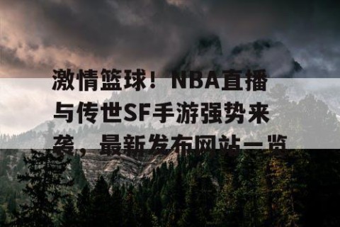 激情篮球！NBA直播与传世SF手游强势来袭，最新发布网站一览