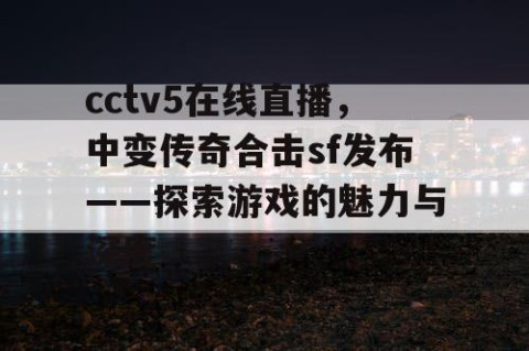 cctv5在线直播，中变传奇合击sf发布——探索游戏的魅力与深度