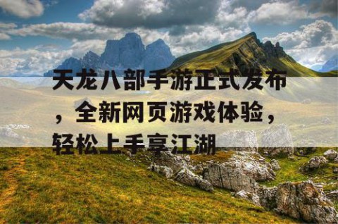 天龙八部手游正式发布，全新网页游戏体验，轻松上手享江湖
